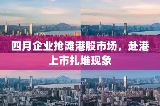 四月企业抢滩港股市场，赴港上市扎堆现象