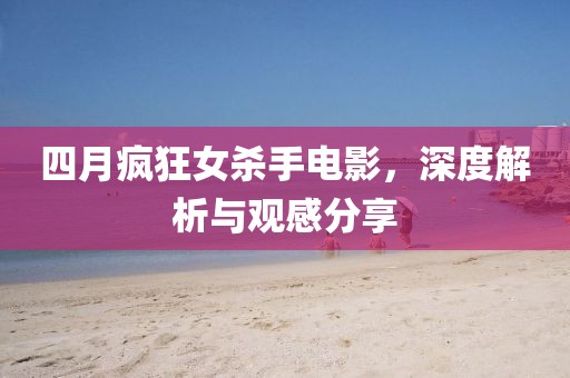 四月疯狂女杀手电影，深度解析与观感分享
