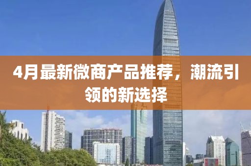 4月最新微商产品推荐，潮流引领的新选择