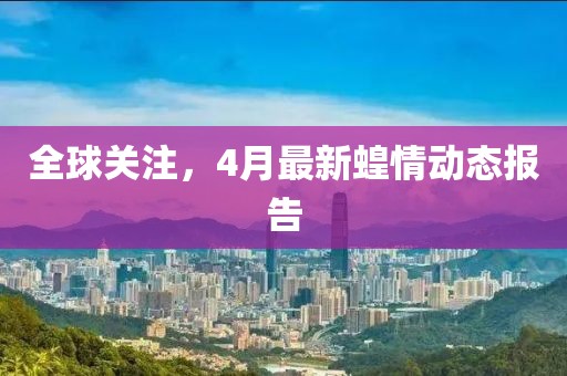 全球关注，4月最新蝗情动态报告