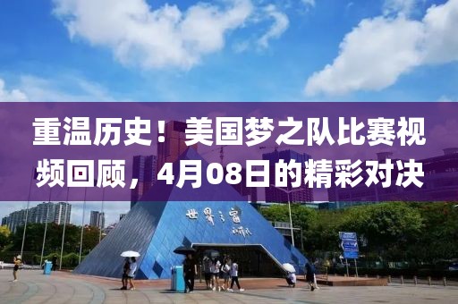 重温历史！美国梦之队比赛视频回顾，4月08日的精彩对决