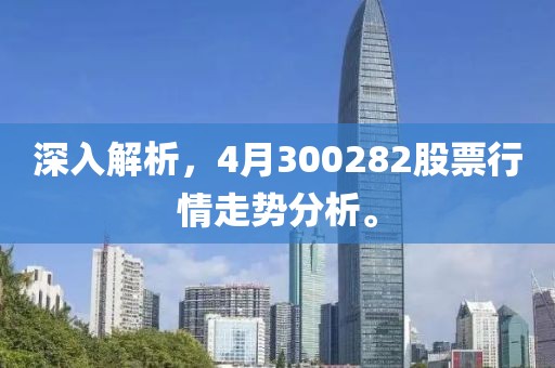 深入解析，4月300282股票行情走势分析。