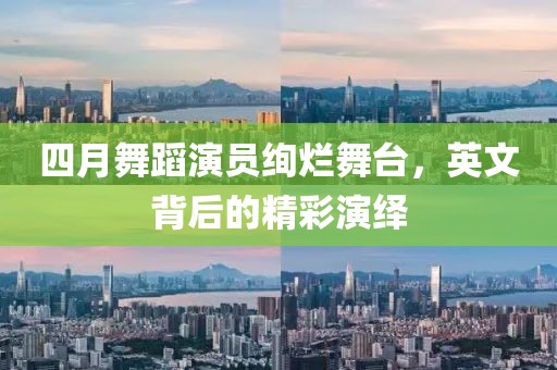 四月舞蹈演员绚烂舞台，英文背后的精彩演绎