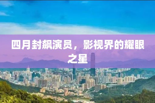 四月封飙演员，影视界的耀眼之星