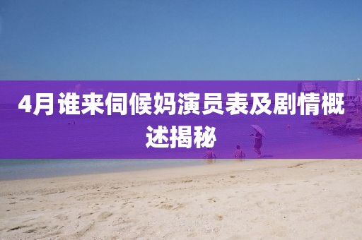 4月谁来伺候妈演员表及剧情概述揭秘