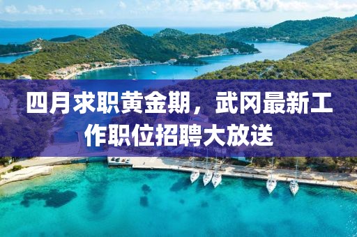 四月求职黄金期，武冈最新工作职位招聘大放送