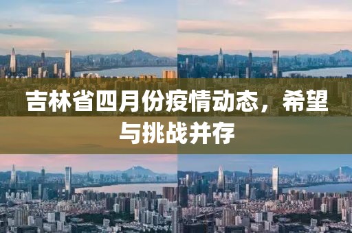 吉林省四月份疫情动态，希望与挑战并存