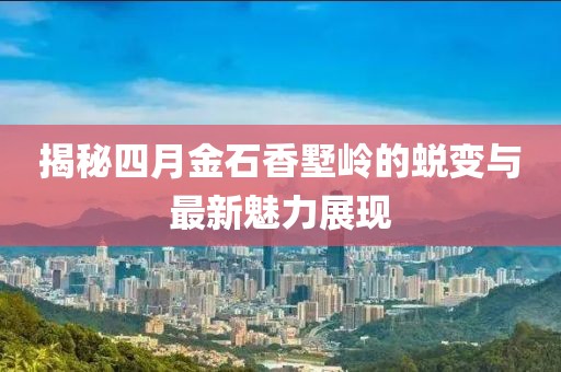 揭秘四月金石香墅岭的蜕变与最新魅力展现