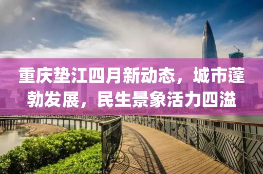 重庆垫江四月新动态，城市蓬勃发展，民生景象活力四溢