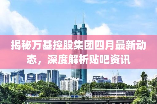 揭秘万基控股集团四月最新动态，深度解析贴吧资讯