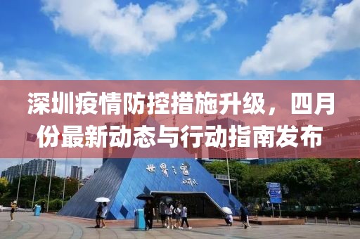 深圳疫情防控措施升级，四月份最新动态与行动指南发布