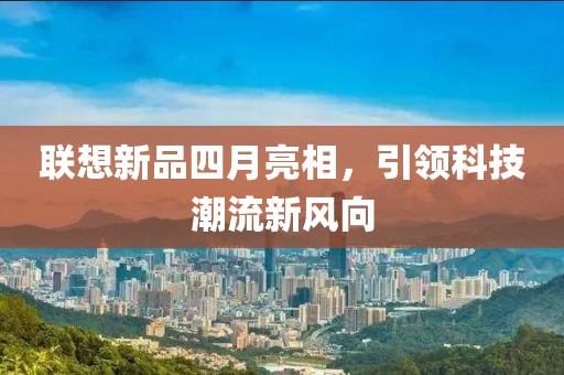 联想新品四月亮相，引领科技潮流新风向