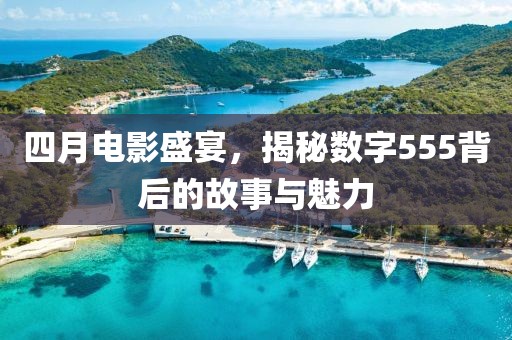 四月电影盛宴，揭秘数字555背后的故事与魅力
