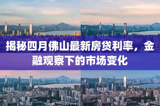 揭秘四月佛山最新房贷利率，金融观察下的市场变化