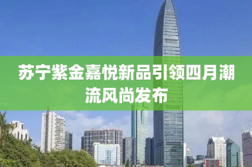 苏宁紫金嘉悦新品引领四月潮流风尚发布