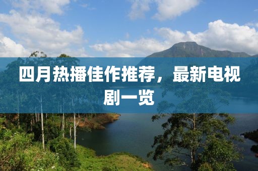 四月热播佳作推荐，最新电视剧一览