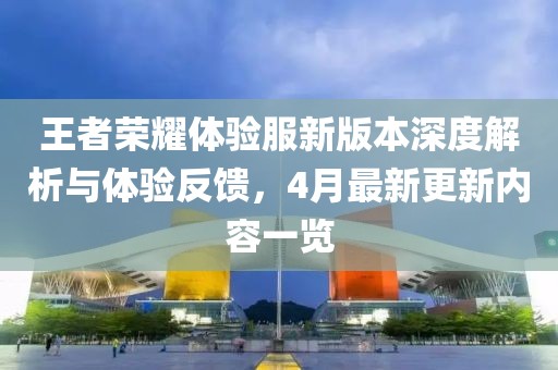王者荣耀体验服新版本深度解析与体验反馈，4月最新更新内容一览
