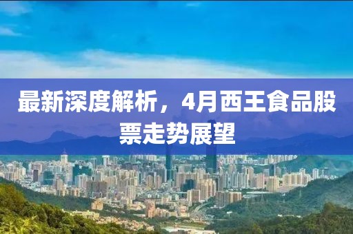 最新深度解析，4月西王食品股票走势展望