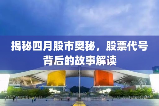 揭秘四月股市奥秘，股票代号背后的故事解读
