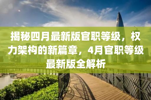 揭秘四月最新版官职等级，权力架构的新篇章，4月官职等级最新版全解析