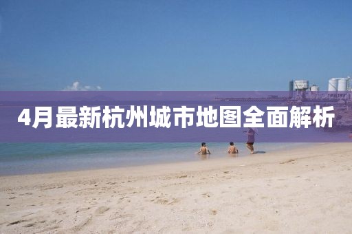 4月最新杭州城市地图全面解析