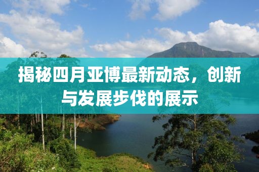 揭秘四月亚博最新动态，创新与发展步伐的展示