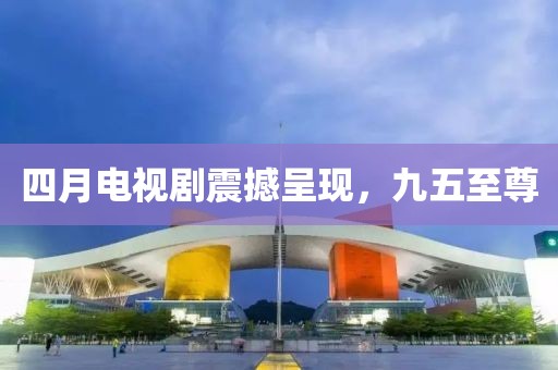 四月电视剧震撼呈现，九五至尊