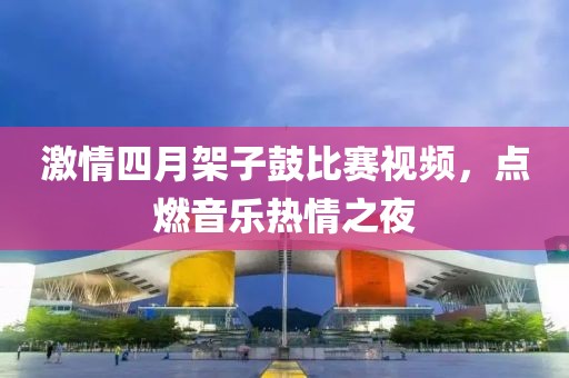 激情四月架子鼓比赛视频，点燃音乐热情之夜