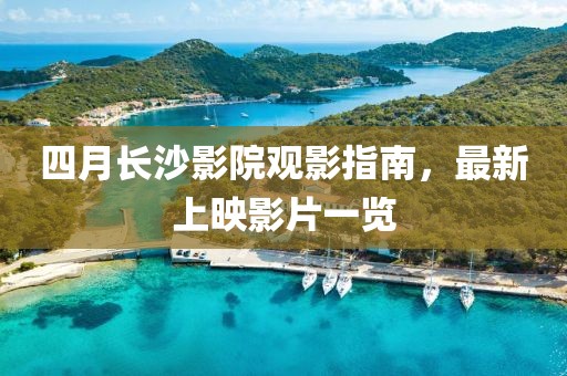 四月长沙影院观影指南，最新上映影片一览