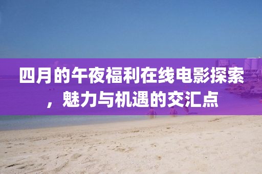 四月的午夜福利在线电影探索，魅力与机遇的交汇点
