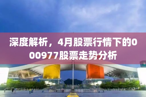 深度解析，4月股票行情下的000977股票走势分析