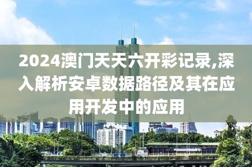 2024澳门天天六开彩记录,深入解析安卓数据路径及其在应用开发中的应用