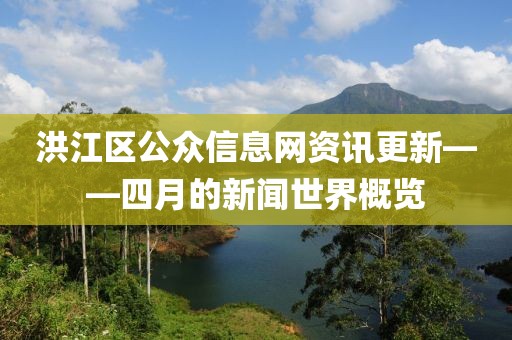 洪江区公众信息网资讯更新——四月的新闻世界概览
