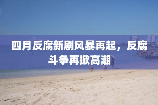 四月反腐新剧风暴再起，反腐斗争再掀高潮