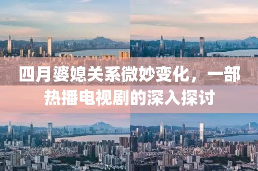 四月婆媳关系微妙变化，一部热播电视剧的深入探讨