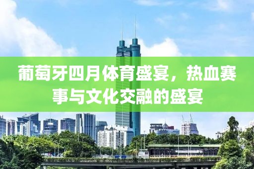 葡萄牙四月体育盛宴，热血赛事与文化交融的盛宴