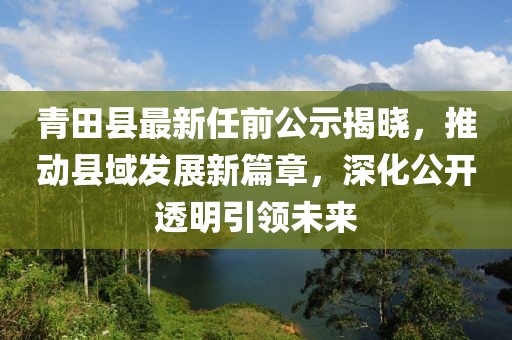 青田县最新任前公示揭晓，推动县域发展新篇章，深化公开透明引领未来
