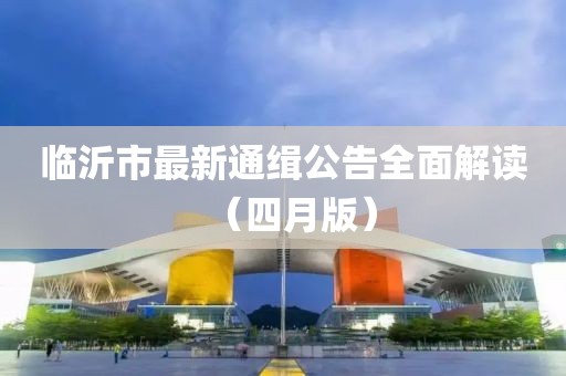 临沂市最新通缉公告全面解读（四月版）