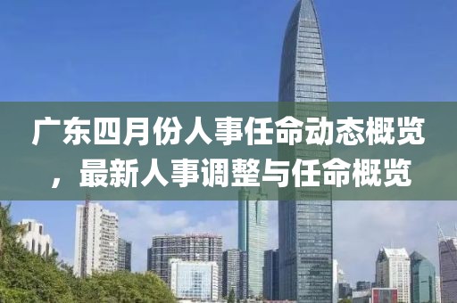 广东四月份人事任命动态概览，最新人事调整与任命概览