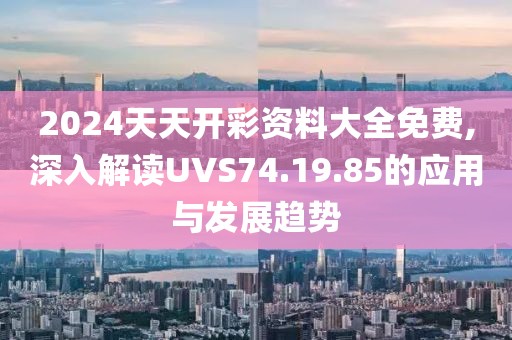 2024天天开彩资料大全免费,深入解读UVS74.19.85的应用与发展趋势
