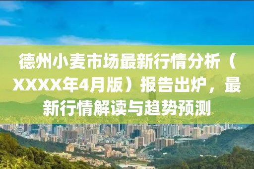 德州小麦市场最新行情分析（XXXX年4月版）报告出炉，最新行情解读与趋势预测