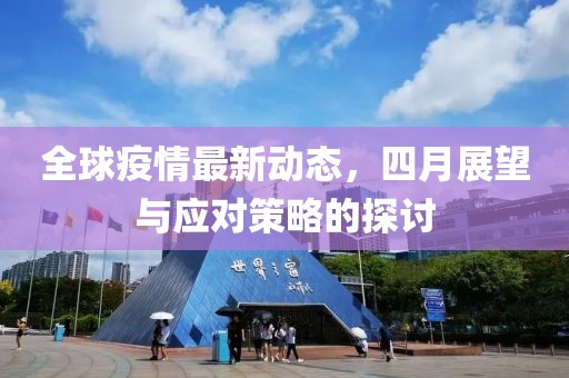 全球疫情最新动态，四月展望与应对策略的探讨