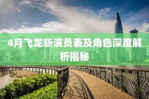 4月飞龙斩演员表及角色深度解析揭秘