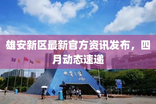 雄安新区最新官方资讯发布，四月动态速递