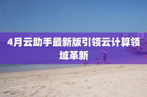 4月云助手最新版引领云计算领域革新