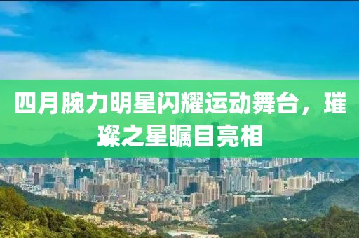四月腕力明星闪耀运动舞台，璀璨之星瞩目亮相