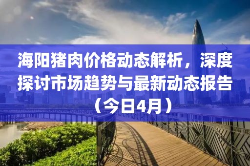 海阳猪肉价格动态解析，深度探讨市场趋势与最新动态报告（今日4月）