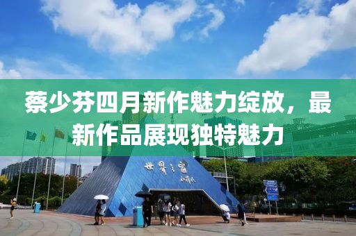 蔡少芬四月新作魅力绽放，最新作品展现独特魅力