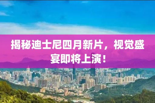 揭秘迪士尼四月新片，视觉盛宴即将上演！