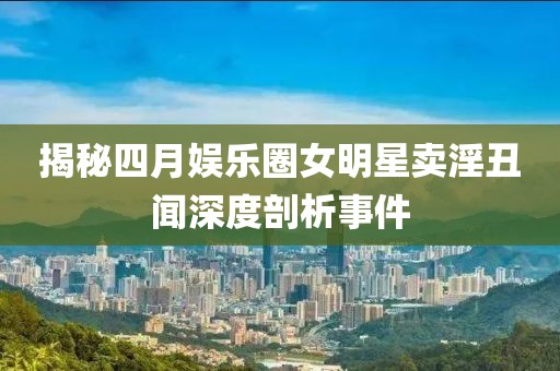 揭秘四月娱乐圈女明星卖淫丑闻深度剖析事件